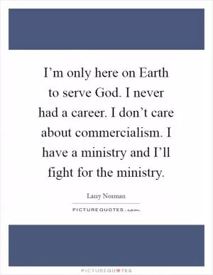 I’m only here on Earth to serve God. I never had a career. I don’t care about commercialism. I have a ministry and I’ll fight for the ministry Picture Quote #1