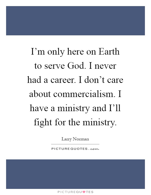 I'm only here on Earth to serve God. I never had a career. I don't care about commercialism. I have a ministry and I'll fight for the ministry Picture Quote #1