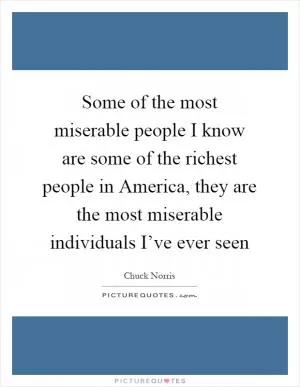 Some of the most miserable people I know are some of the richest people in America, they are the most miserable individuals I’ve ever seen Picture Quote #1