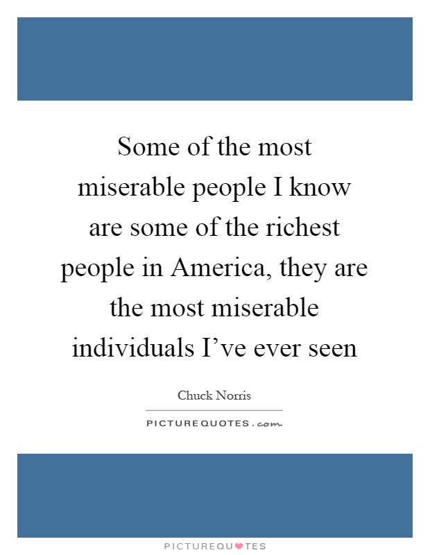 Some of the most miserable people I know are some of the richest people in America, they are the most miserable individuals I've ever seen Picture Quote #1