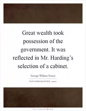 Great wealth took possession of the government. It was reflected in Mr. Harding’s selection of a cabinet Picture Quote #1