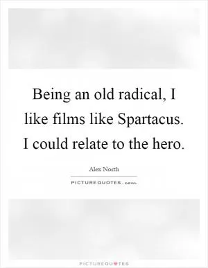 Being an old radical, I like films like Spartacus. I could relate to the hero Picture Quote #1