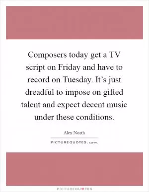Composers today get a TV script on Friday and have to record on Tuesday. It’s just dreadful to impose on gifted talent and expect decent music under these conditions Picture Quote #1
