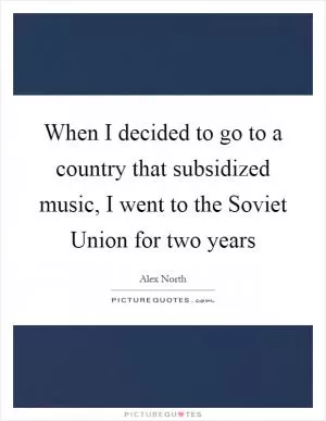 When I decided to go to a country that subsidized music, I went to the Soviet Union for two years Picture Quote #1