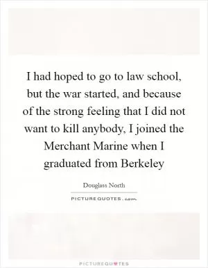 I had hoped to go to law school, but the war started, and because of the strong feeling that I did not want to kill anybody, I joined the Merchant Marine when I graduated from Berkeley Picture Quote #1