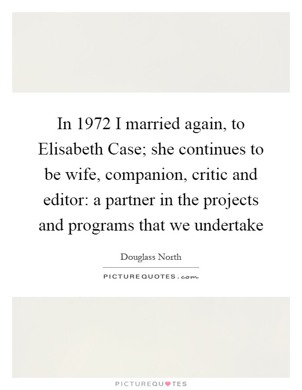 In 1972 I married again, to Elisabeth Case; she continues to be wife, companion, critic and editor: a partner in the projects and programs that we undertake Picture Quote #1