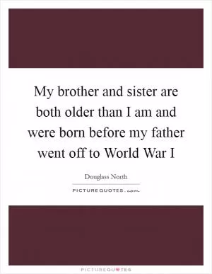 My brother and sister are both older than I am and were born before my father went off to World War I Picture Quote #1