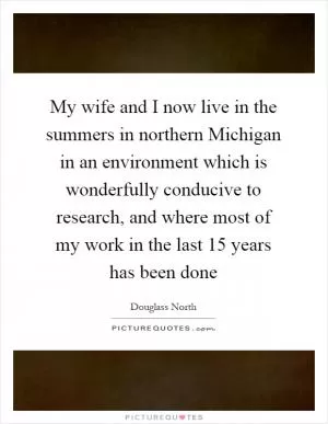 My wife and I now live in the summers in northern Michigan in an environment which is wonderfully conducive to research, and where most of my work in the last 15 years has been done Picture Quote #1