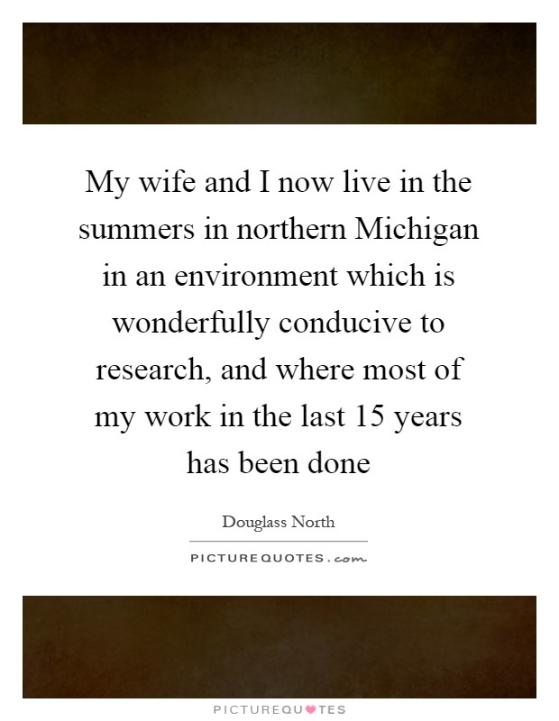 My wife and I now live in the summers in northern Michigan in an environment which is wonderfully conducive to research, and where most of my work in the last 15 years has been done Picture Quote #1