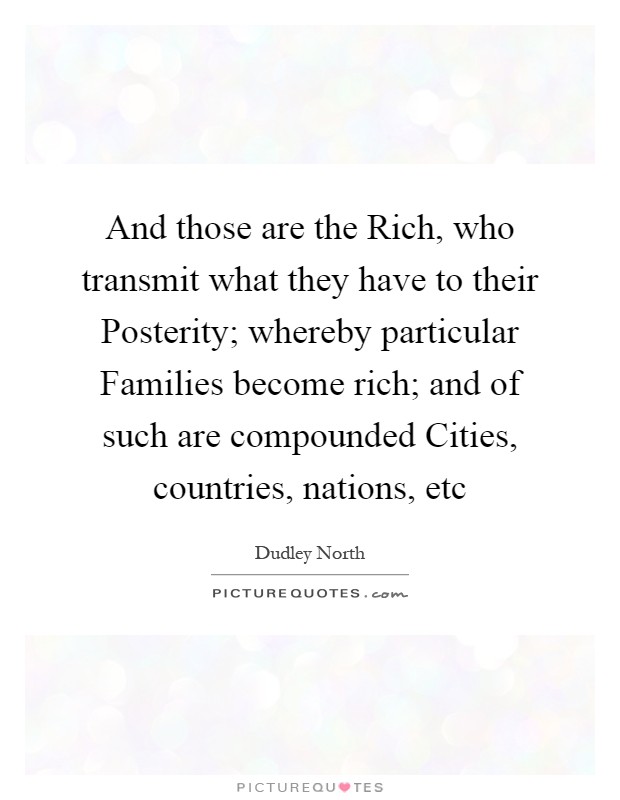 And those are the Rich, who transmit what they have to their Posterity; whereby particular Families become rich; and of such are compounded Cities, countries, nations, etc Picture Quote #1