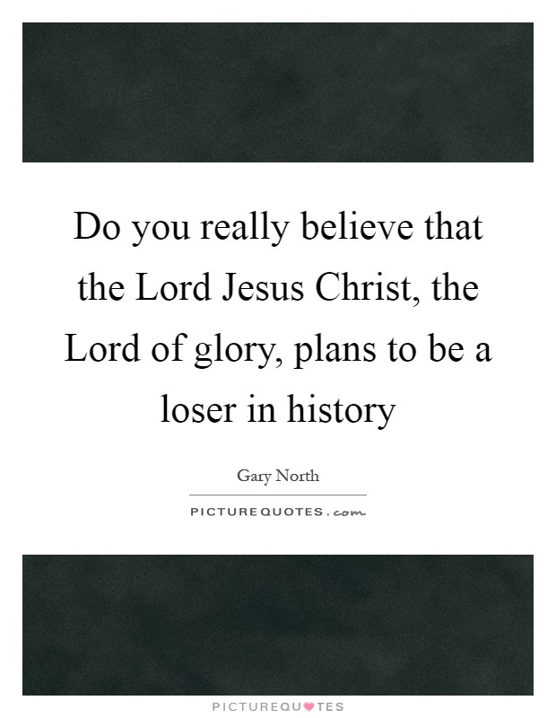 Do you really believe that the Lord Jesus Christ, the Lord of glory, plans to be a loser in history Picture Quote #1
