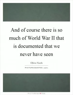And of course there is so much of World War II that is documented that we never have seen Picture Quote #1