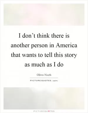 I don’t think there is another person in America that wants to tell this story as much as I do Picture Quote #1