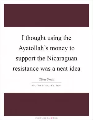 I thought using the Ayatollah’s money to support the Nicaraguan resistance was a neat idea Picture Quote #1