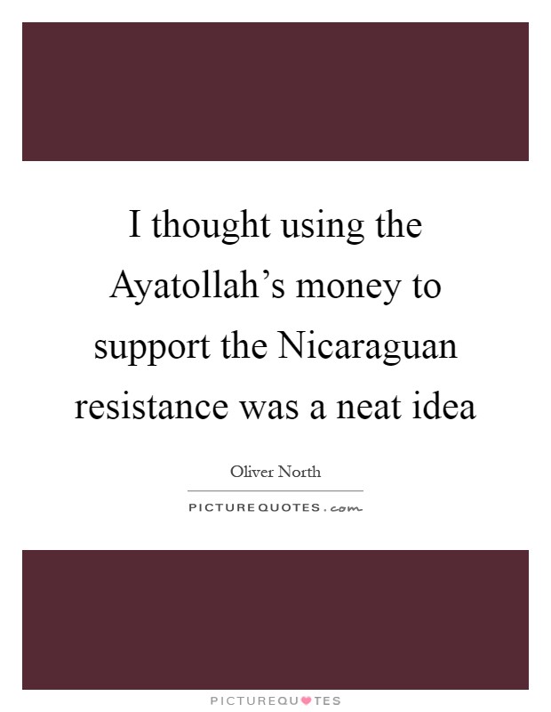 I thought using the Ayatollah's money to support the Nicaraguan resistance was a neat idea Picture Quote #1