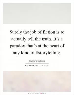 Surely the job of fiction is to actually tell the truth. It’s a paradox that’s at the heart of any kind of #storytelling Picture Quote #1