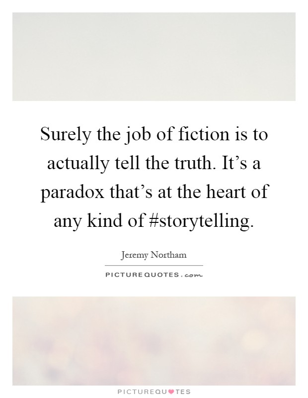 Surely the job of fiction is to actually tell the truth. It's a paradox that's at the heart of any kind of #storytelling Picture Quote #1