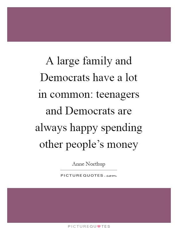 A large family and Democrats have a lot in common: teenagers and Democrats are always happy spending other people's money Picture Quote #1