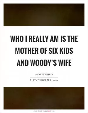 Who I really am is the mother of six kids and Woody’s wife Picture Quote #1