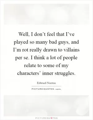 Well, I don’t feel that I’ve played so many bad guys, and I’m rot really drawn to villains per se. I think a lot of people relate to some of my characters’ inner struggles Picture Quote #1