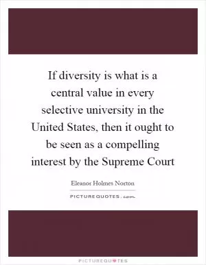 If diversity is what is a central value in every selective university in the United States, then it ought to be seen as a compelling interest by the Supreme Court Picture Quote #1