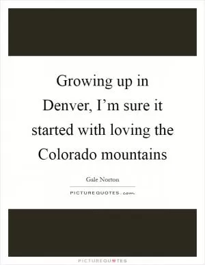 Growing up in Denver, I’m sure it started with loving the Colorado mountains Picture Quote #1