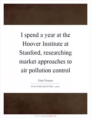 I spend a year at the Hoover Institute at Stanford, researching market approaches to air pollution control Picture Quote #1