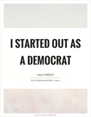 I started out as a Democrat Picture Quote #1