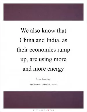 We also know that China and India, as their economies ramp up, are using more and more energy Picture Quote #1