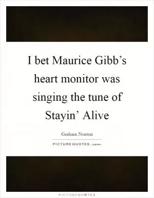 I bet Maurice Gibb’s heart monitor was singing the tune of Stayin’ Alive Picture Quote #1