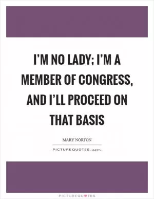 I’m no lady; I’m a member of Congress, and I’ll proceed on that basis Picture Quote #1