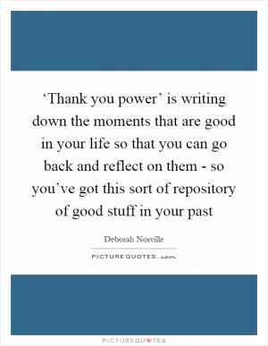 ‘Thank you power’ is writing down the moments that are good in your life so that you can go back and reflect on them - so you’ve got this sort of repository of good stuff in your past Picture Quote #1