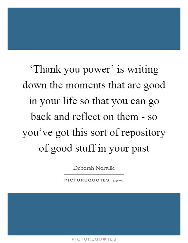 ‘Thank you power' is writing down the moments that are good in your life so that you can go back and reflect on them - so you've got this sort of repository of good stuff in your past Picture Quote #1