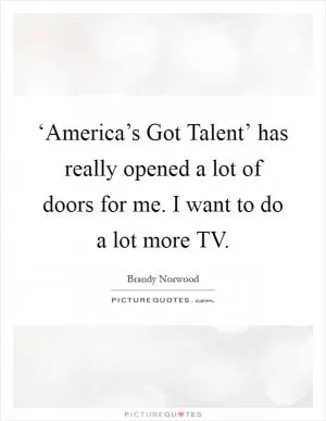 ‘America’s Got Talent’ has really opened a lot of doors for me. I want to do a lot more TV Picture Quote #1