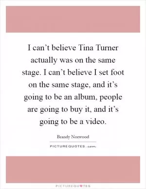 I can’t believe Tina Turner actually was on the same stage. I can’t believe I set foot on the same stage, and it’s going to be an album, people are going to buy it, and it’s going to be a video Picture Quote #1