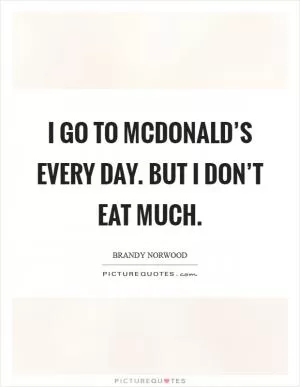 I go to McDonald’s every day. But I don’t eat much Picture Quote #1