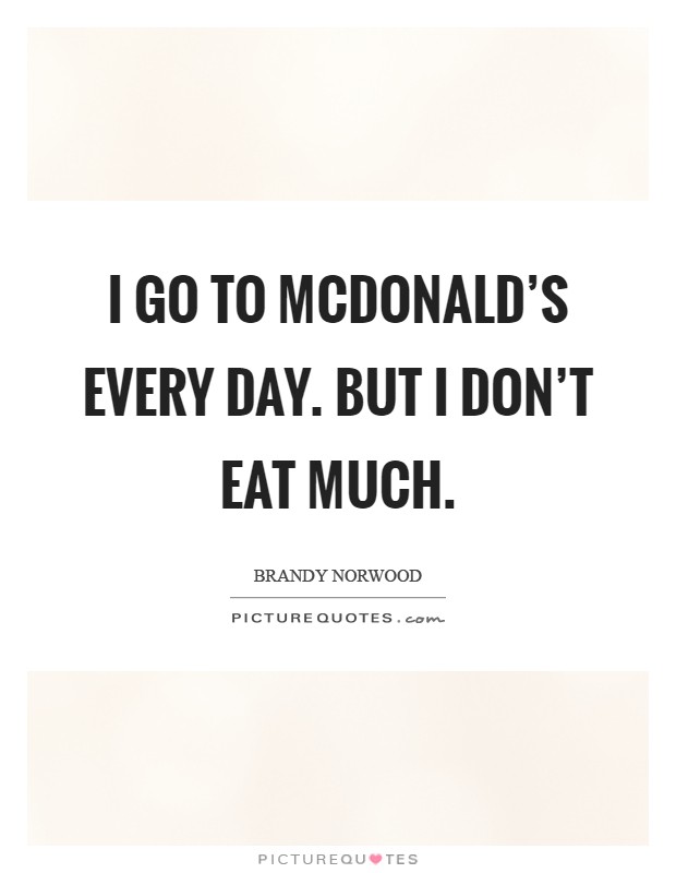 I go to McDonald's every day. But I don't eat much Picture Quote #1
