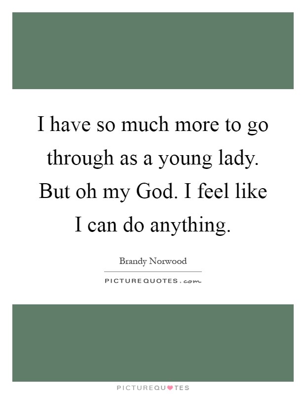 I have so much more to go through as a young lady. But oh my God. I feel like I can do anything Picture Quote #1