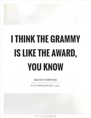 I think the Grammy is like the award, you know Picture Quote #1