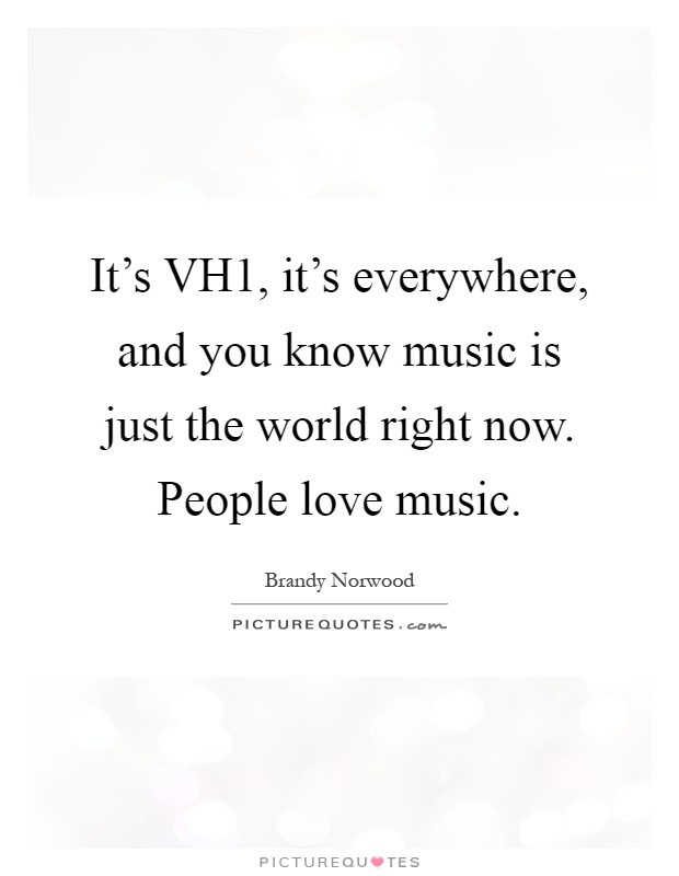 It's VH1, it's everywhere, and you know music is just the world right now. People love music Picture Quote #1