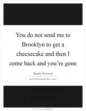You do not send me to Brooklyn to get a cheesecake and then I come back and you’re gone Picture Quote #1