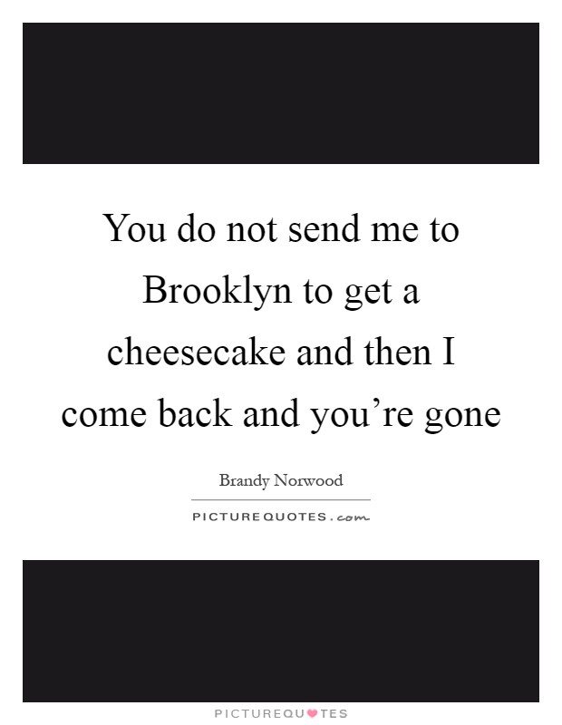 You do not send me to Brooklyn to get a cheesecake and then I come back and you're gone Picture Quote #1