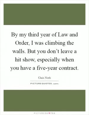 By my third year of Law and Order, I was climbing the walls. But you don’t leave a hit show, especially when you have a five-year contract Picture Quote #1