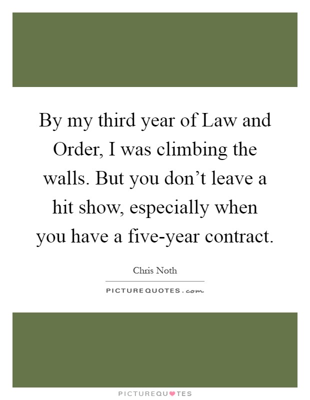 By my third year of Law and Order, I was climbing the walls. But you don't leave a hit show, especially when you have a five-year contract Picture Quote #1