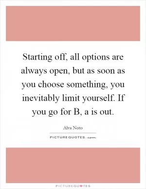 Starting off, all options are always open, but as soon as you choose something, you inevitably limit yourself. If you go for B, a is out Picture Quote #1