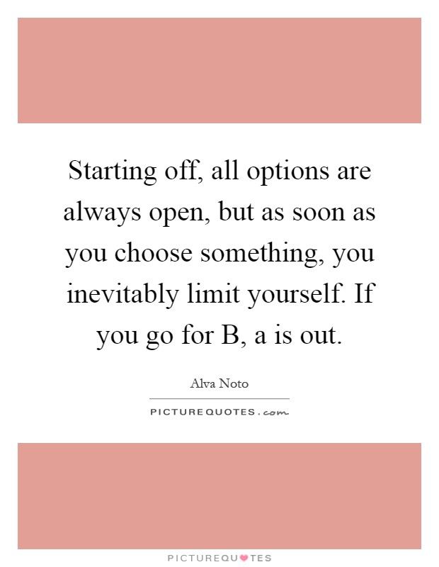 Starting off, all options are always open, but as soon as you choose something, you inevitably limit yourself. If you go for B, a is out Picture Quote #1