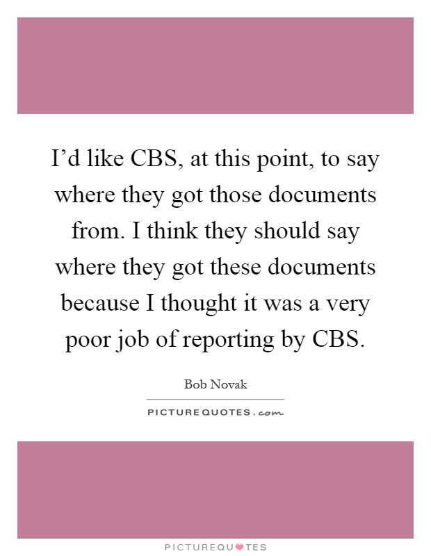 I'd like CBS, at this point, to say where they got those documents from. I think they should say where they got these documents because I thought it was a very poor job of reporting by CBS Picture Quote #1