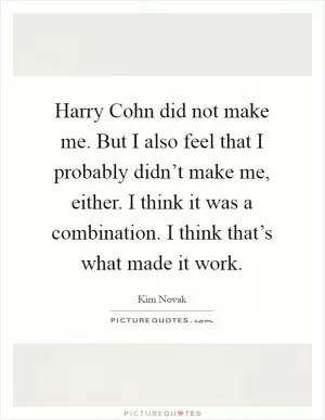 Harry Cohn did not make me. But I also feel that I probably didn’t make me, either. I think it was a combination. I think that’s what made it work Picture Quote #1