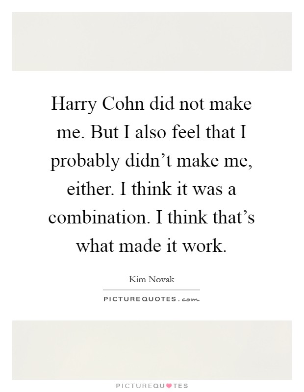 Harry Cohn did not make me. But I also feel that I probably didn't make me, either. I think it was a combination. I think that's what made it work Picture Quote #1