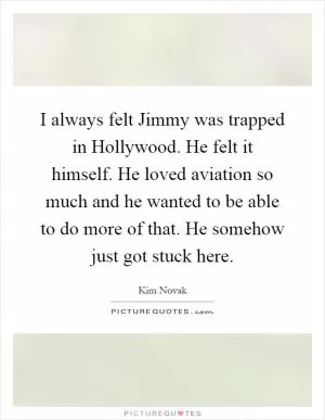 I always felt Jimmy was trapped in Hollywood. He felt it himself. He loved aviation so much and he wanted to be able to do more of that. He somehow just got stuck here Picture Quote #1